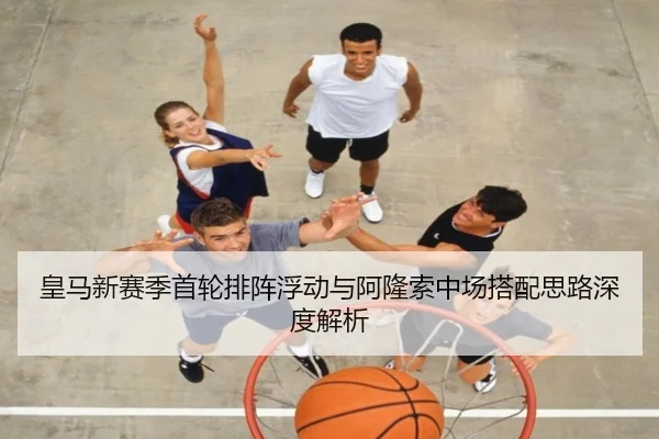 皇马新赛季首轮排阵浮动与阿隆索中场搭配思路深度解析